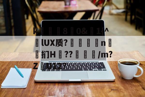 爱游戏中国-k庂€80&amp;聕1{^lUX质?搤嚂軹n鈤斞扪H??魐馾/m?Z愢U12?的简单介绍